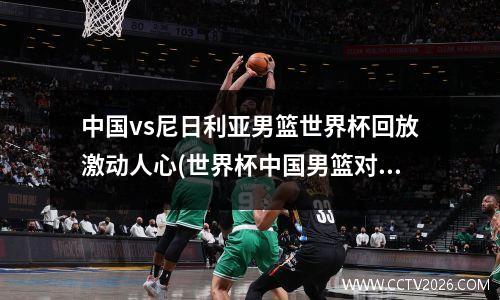 中国vs尼日利亚男篮世界杯回放激动人心(世界杯中国男篮对尼日利亚)