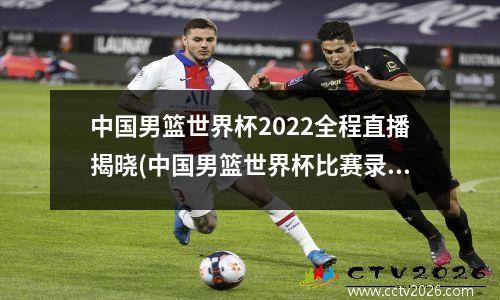 中国男篮世界杯2022全程直播揭晓(中国男篮世界杯比赛录像回放)