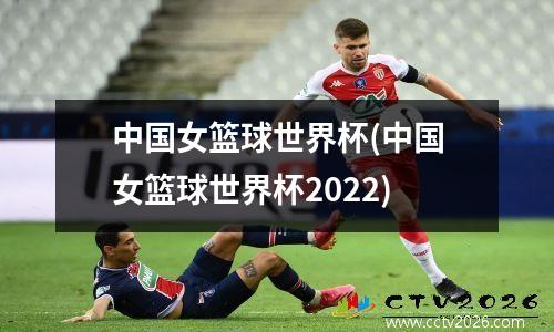 中国女篮球世界杯(中国女篮球世界杯2022)