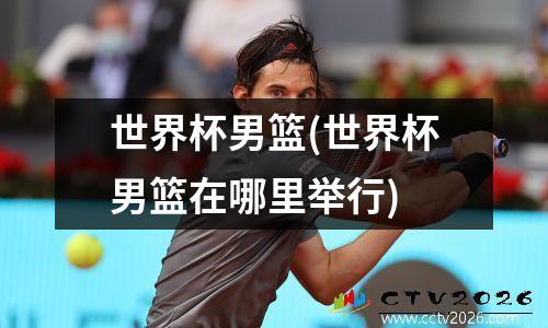 世界杯男篮(世界杯男篮在哪里举行)