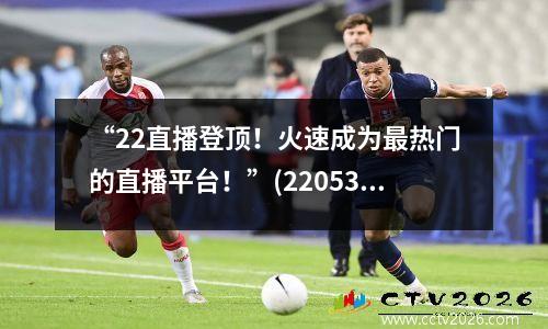 “22直播登顶！火速成为最热门的直播平台！”(22053 直播平台)