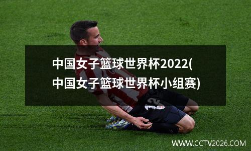 中国女子篮球世界杯2022(中国女子篮球世界杯小组赛)