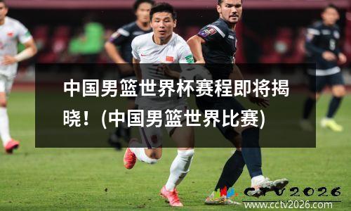 中国男篮世界杯赛程即将揭晓！(中国男篮世界比赛)