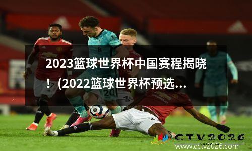 2023篮球世界杯中国赛程揭晓！(2022篮球世界杯预选赛中国队赛程)