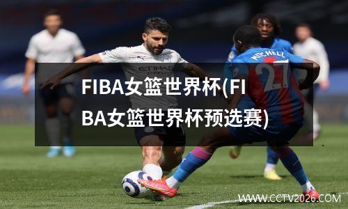 FIBA女篮世界杯(FIBA女篮世界杯预选赛)