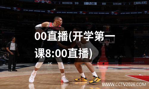 00直播(开学第一课8:00直播)
