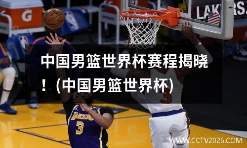 中国男篮世界杯赛程揭晓！(中国男篮世界杯)
