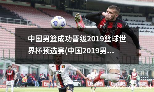中国男篮成功晋级2019篮球世界杯预选赛(中国2019男篮世界杯表现)