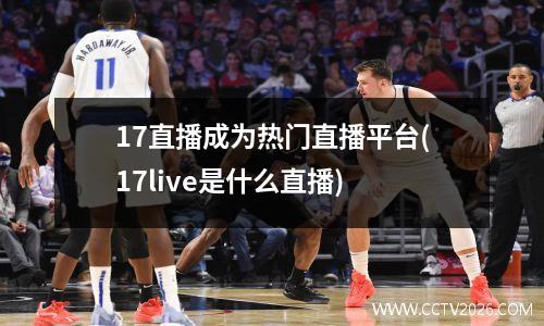 17直播成为热门直播平台(17live是什么直播)