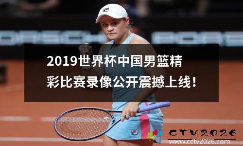 2019世界杯中国男篮精彩比赛录像公开震撼上线！