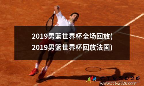 2019男篮世界杯全场回放(2019男篮世界杯回放法国)