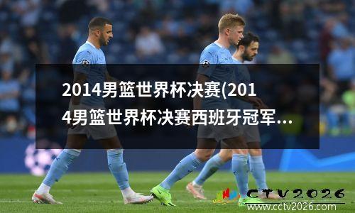 2014男篮世界杯决赛(2014男篮世界杯决赛西班牙冠军中文版)