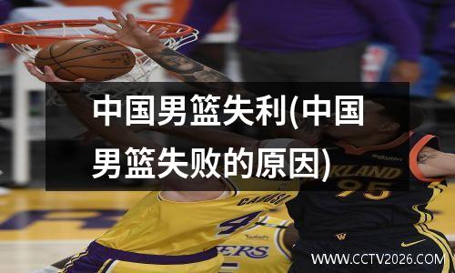中国男篮失利(中国男篮失败的原因)