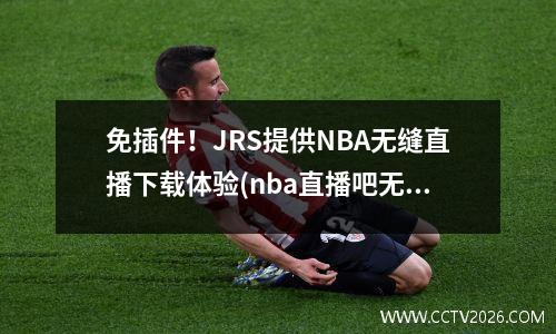 免插件！JRS提供NBA无缝直播下载体验(nba直播吧无插件版jrs)