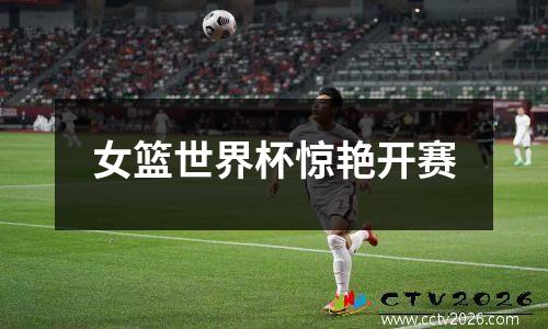 女篮世界杯惊艳开赛