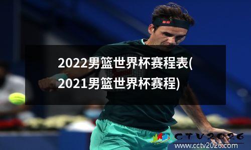 2022男篮世界杯赛程表(2021男篮世界杯赛程)