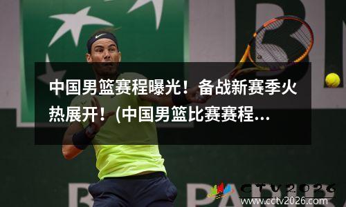 中国男篮赛程曝光！备战新赛季火热展开！(中国男篮比赛赛程安排)