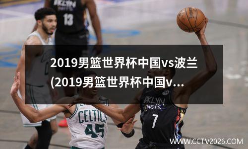 2019男篮世界杯中国vs波兰(2019男篮世界杯中国vs波兰新闻特写作文)
