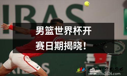 男篮世界杯开赛日期揭晓！