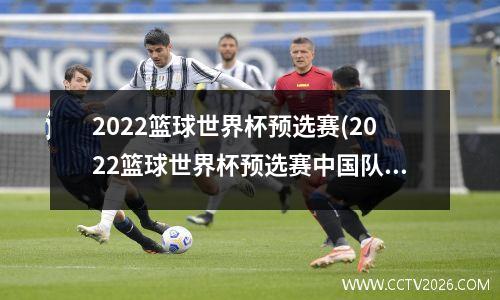 2022篮球世界杯预选赛(2022篮球世界杯预选赛中国队赛程11月份)