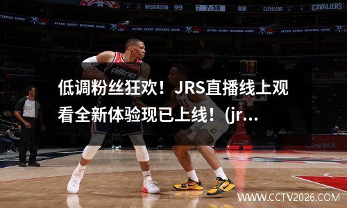 低调粉丝狂欢！JRS直播线上观看全新体验现已上线！(jrs直播站)