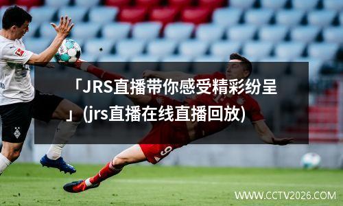 「JRS直播带你感受精彩纷呈」(jrs直播在线直播回放)