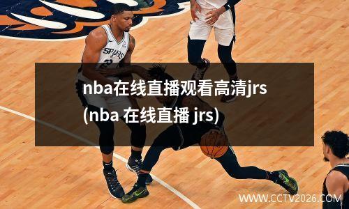 nba在线直播观看高清jrs(nba 在线直播 jrs)