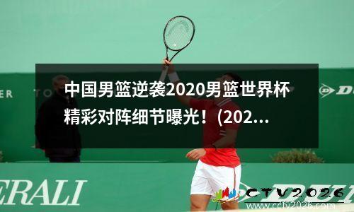 中国男篮逆袭2020男篮世界杯精彩对阵细节曝光！(2020年中国男篮世界杯预选赛)