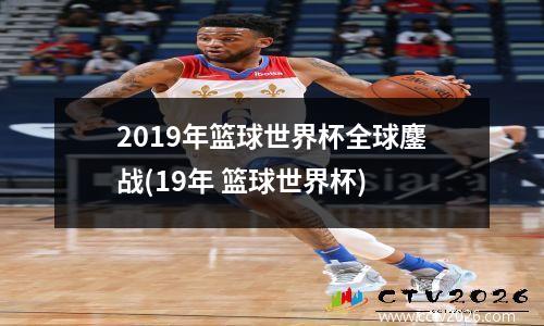 2019年篮球世界杯全球鏖战(19年 篮球世界杯)