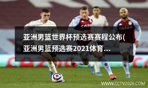亚洲男篮世界杯预选赛赛程公布(亚洲男篮预选赛2021体育转播)