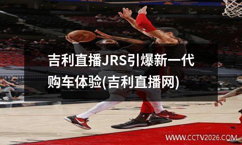 吉利直播JRS引爆新一代购车体验(吉利直播网)