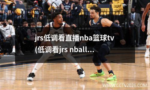 jrs低调看直播nba篮球tv(低调看jrs nball)