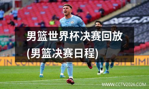 男篮世界杯决赛回放(男篮决赛日程)