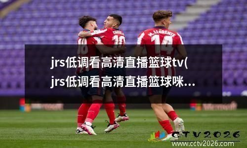 jrs低调看高清直播篮球tv(jrs低调看高清直播篮球咪咕)