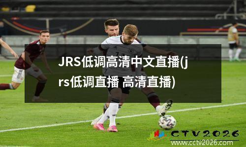 JRS低调高清中文直播(jrs低调直播 高清直播)