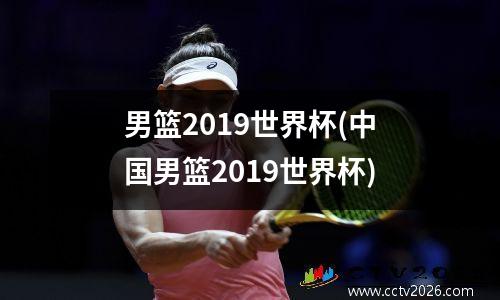 男篮2019世界杯(中国男篮2019世界杯)