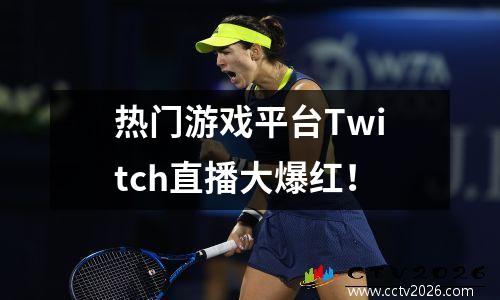 热门游戏平台Twitch直播大爆红！