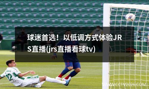 球迷首选！以低调方式体验JRS直播(jrs直播看球tv)