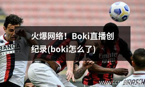 火爆网络！Boki直播创纪录(boki怎么了)