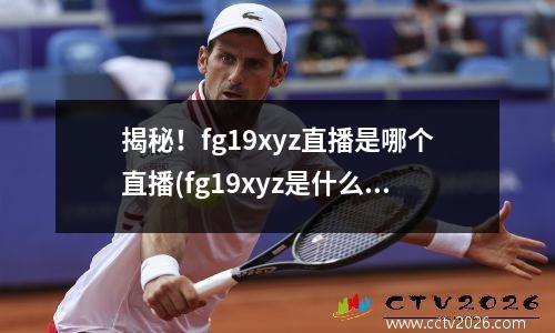 揭秘！fg19xyz直播是哪个直播(fg19xyz是什么平台)