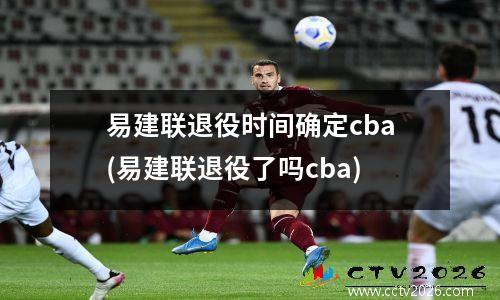 易建联退役时间确定cba(易建联退役了吗cba)
