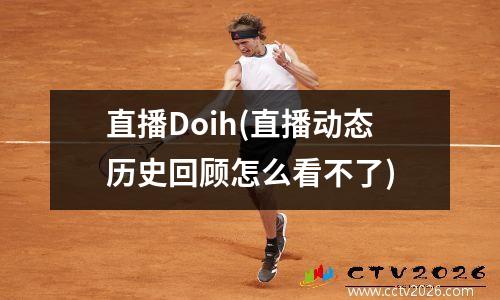 直播Doih(直播动态历史回顾怎么看不了)