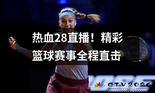 热血28直播！精彩篮球赛事全程直击