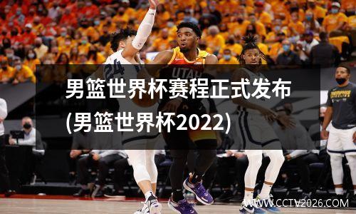 男篮世界杯赛程正式发布(男篮世界杯2022)