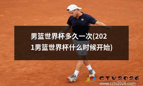 男篮世界杯多久一次(2021男篮世界杯什么时候开始)