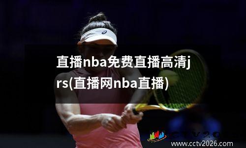 直播nba免费直播高清jrs(直播网nba直播)