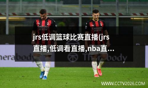 jrs低调篮球比赛直播(jrs直播,低调看直播,nba直播吧,低调看jrs_篮球tv)
