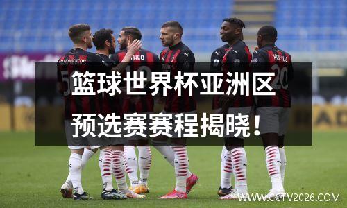 篮球世界杯亚洲区预选赛赛程揭晓！