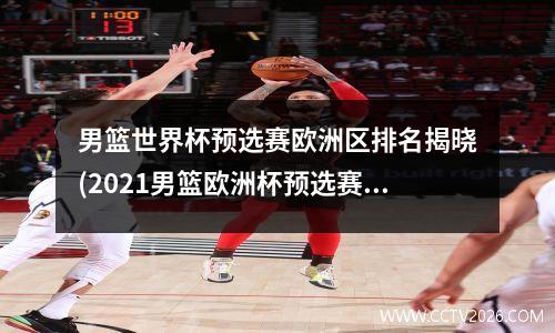 男篮世界杯预选赛欧洲区排名揭晓(2021男篮欧洲杯预选赛规则)
