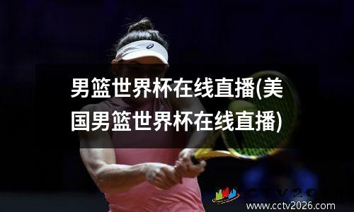 男篮世界杯在线直播(美国男篮世界杯在线直播)